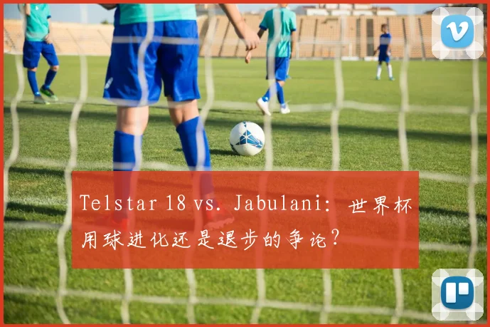 Telstar 18 vs. Jabulani:世界杯用球进化还是退步的争论?