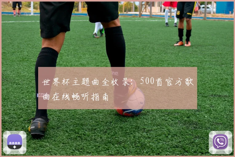 世界杯主题曲全收录:500首官方歌曲在线畅听指南