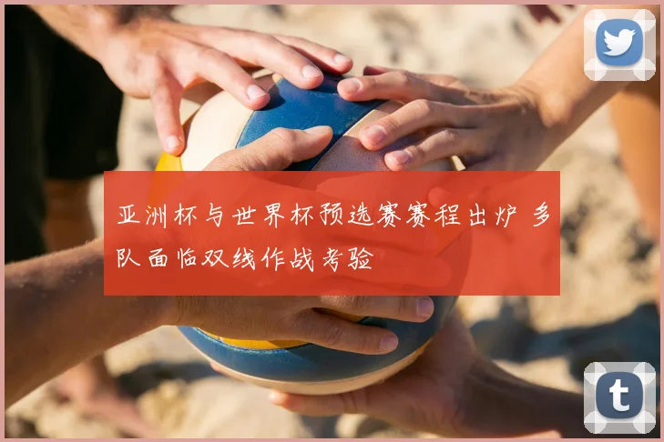 亚洲杯与世界杯预选赛赛程出炉 多队面临双线作战考验