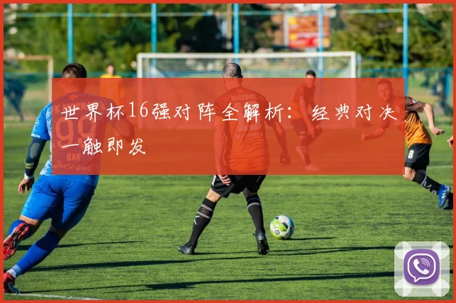 世界杯16强对阵全解析:经典对决一触即发