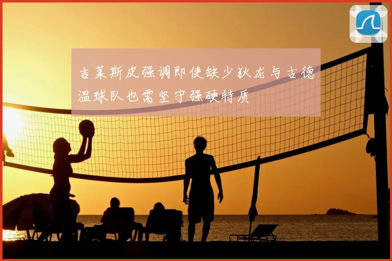 吉莱斯皮强调即使缺少狄龙与古德温球队也需坚守强硬特质