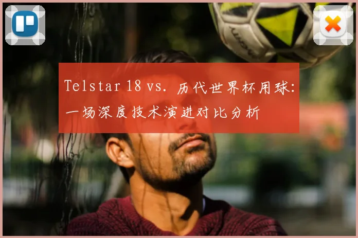 Telstar 18 vs. 历代世界杯用球:一场深度技术演进对比分析