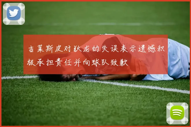 吉莱斯皮对狄龙的失误表示遗憾积极承担责任并向球队致歉