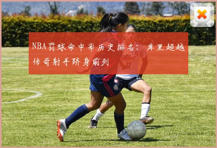 NBA罚球命中率历史排名：库里超越传奇射手跻身前列