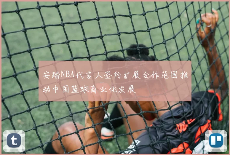 安踏NBA代言人签约扩展合作范围推动中国篮球商业化发展