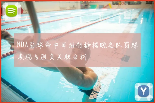 NBA罚球命中率排行榜揭晓各队罚球表现与胜负关联分析