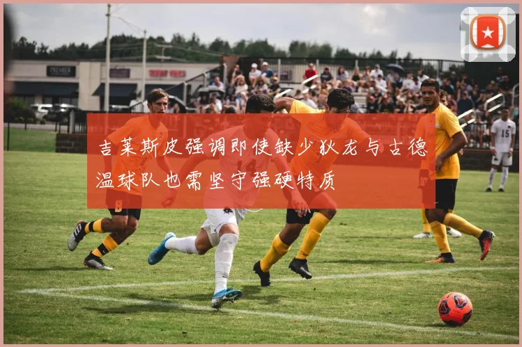 吉莱斯皮强调即使缺少狄龙与古德温球队也需坚守强硬特质