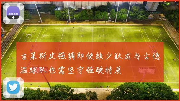 吉莱斯皮强调即使缺少狄龙与古德温球队也需坚守强硬特质