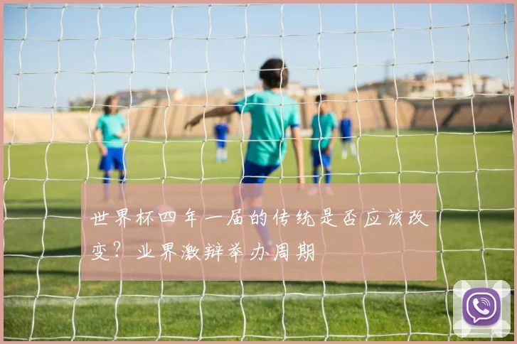 世界杯四年一届的传统是否应该改变？业界激辩举办周期