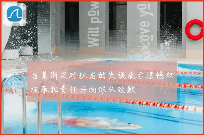 吉莱斯皮对狄龙的失误表示遗憾积极承担责任并向球队致歉