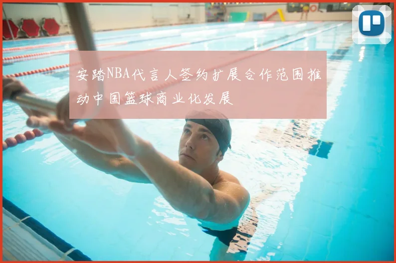 安踏NBA代言人签约扩展合作范围推动中国篮球商业化发展