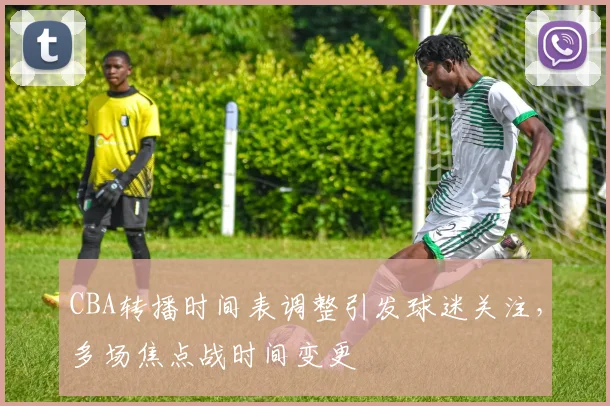 CBA转播时间表调整引发球迷关注，多场焦点战时间变更