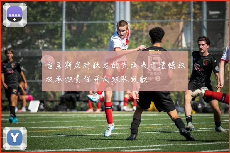 吉莱斯皮对狄龙的失误表示遗憾积极承担责任并向球队致歉