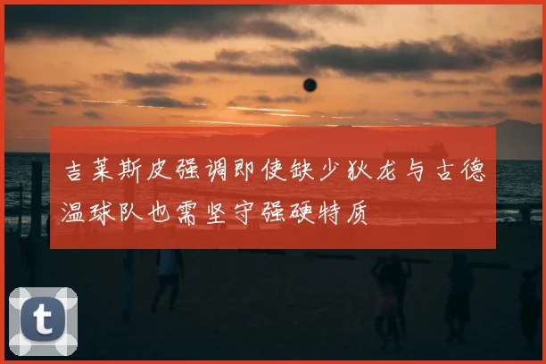吉莱斯皮强调即使缺少狄龙与古德温球队也需坚守强硬特质