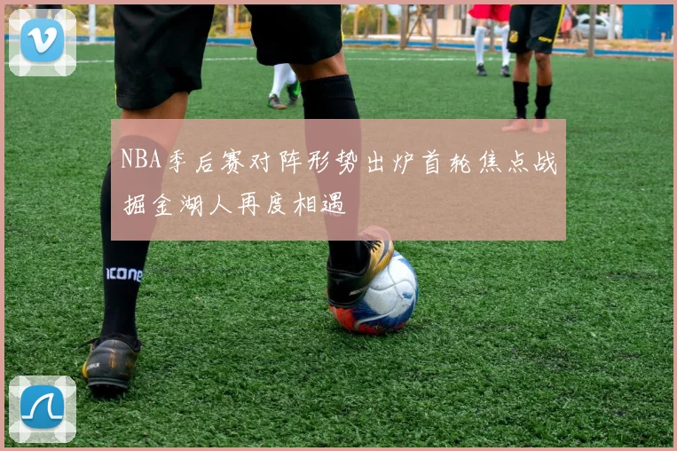 NBA季后赛对阵形势出炉首轮焦点战掘金湖人再度相遇
