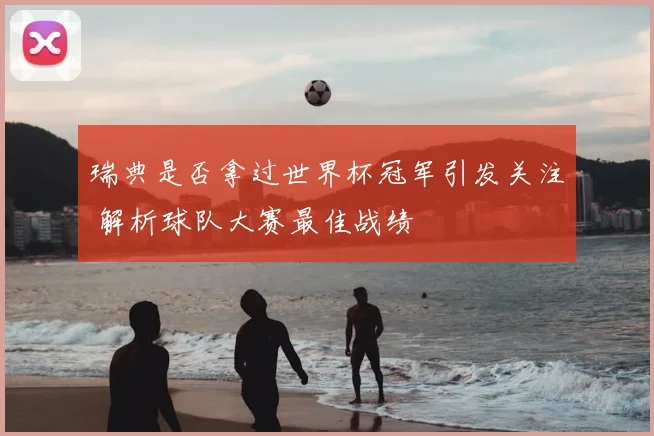 瑞典是否拿过世界杯冠军引发关注 解析球队大赛最佳战绩