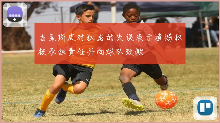 吉莱斯皮对狄龙的失误表示遗憾积极承担责任并向球队致歉