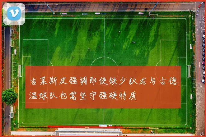 吉莱斯皮强调即使缺少狄龙与古德温球队也需坚守强硬特质