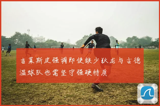吉莱斯皮强调即使缺少狄龙与古德温球队也需坚守强硬特质