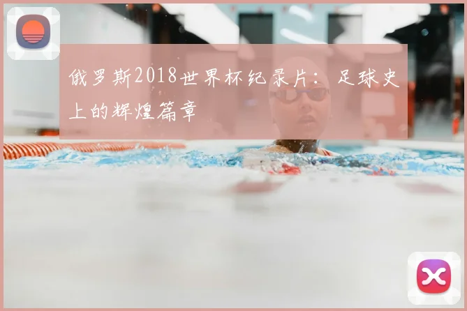 俄罗斯2018世界杯纪录片:足球史上的辉煌篇章
