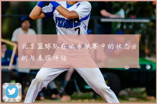北京篮球队在城市联赛中的状态分析与表现评估