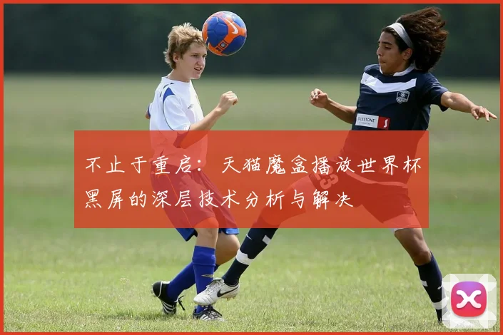 不止于重启：天猫魔盒播放世界杯黑屏的深层技术分析与解决