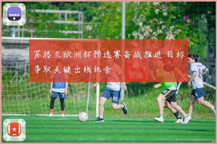 苏格兰欧洲杯预选赛备战推进 目标争取关键出线机会