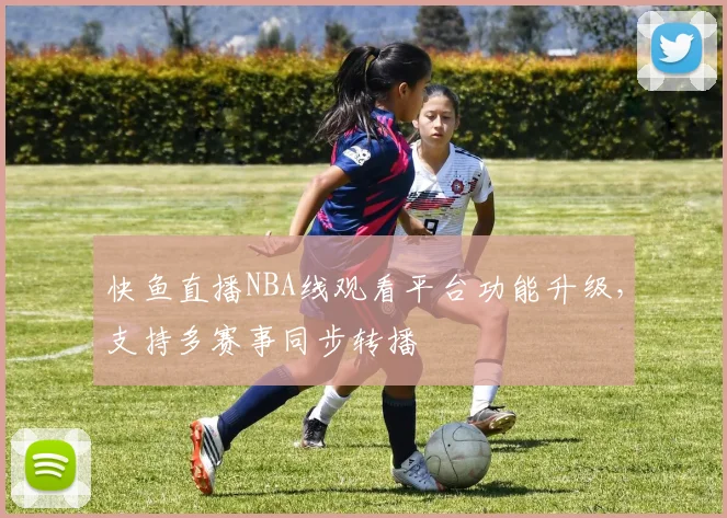 快鱼直播NBA线观看平台功能升级，支持多赛事同步转播