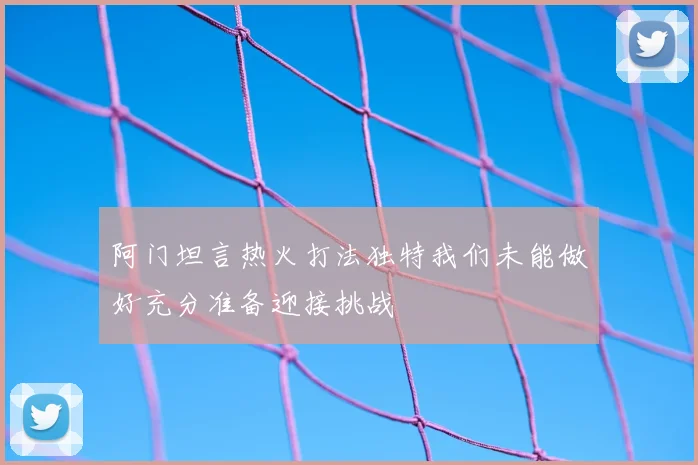 阿门坦言热火打法独特我们未能做好充分准备迎接挑战