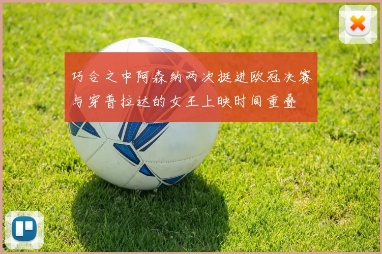 巧合之中阿森纳两次挺进欧冠决赛与穿普拉达的女王上映时间重叠