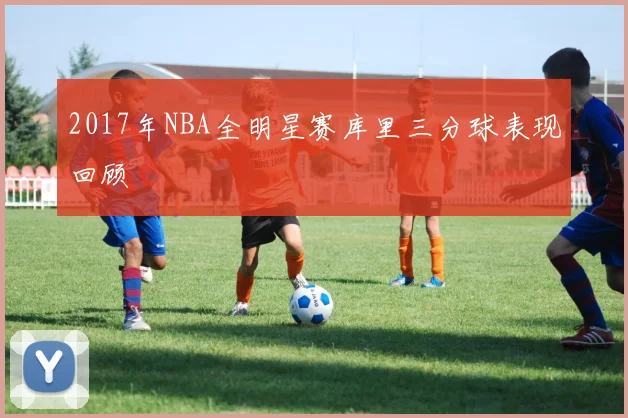 2017年NBA全明星赛库里三分球表现回顾