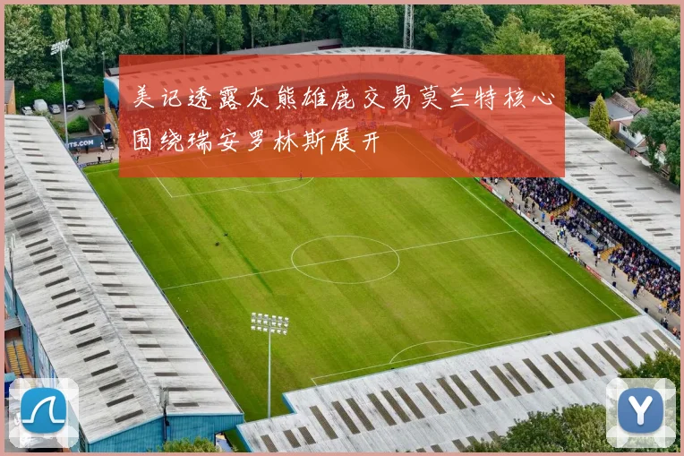 美记透露灰熊雄鹿交易莫兰特核心围绕瑞安罗林斯展开