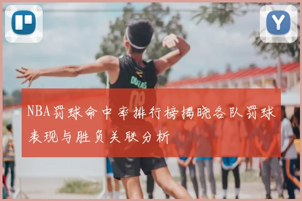 NBA罚球命中率排行榜揭晓各队罚球表现与胜负关联分析