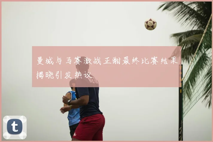 曼城与马赛激战正酣最终比赛结果揭晓引发热议