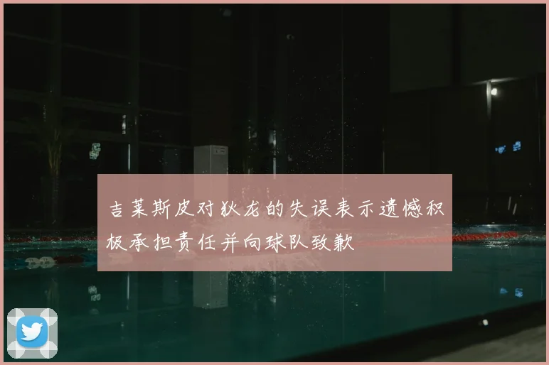 吉莱斯皮对狄龙的失误表示遗憾积极承担责任并向球队致歉