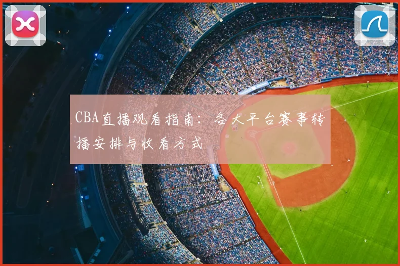CBA直播观看指南：各大平台赛事转播安排与收看方式