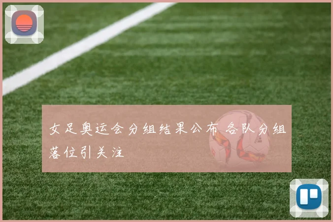 女足奥运会分组结果公布 各队分组落位引关注
