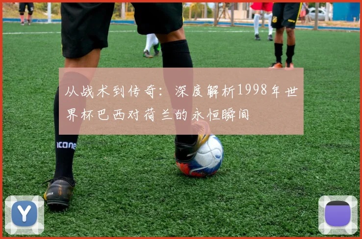 从战术到传奇:深度解析1998年世界杯巴西对荷兰的永恒瞬间