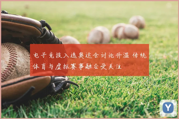 电子竞技入选奥运会讨论升温 传统体育与虚拟赛事融合受关注
