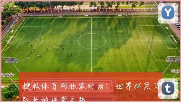 搜狐体育网独家对话:世界杯黑马队长的逆袭之路
