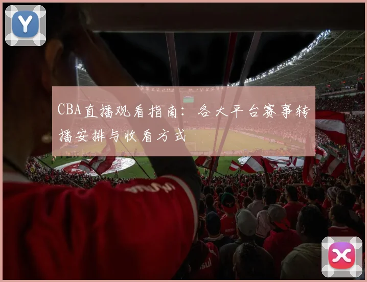 CBA直播观看指南:各大平台赛事转播安排与收看方式