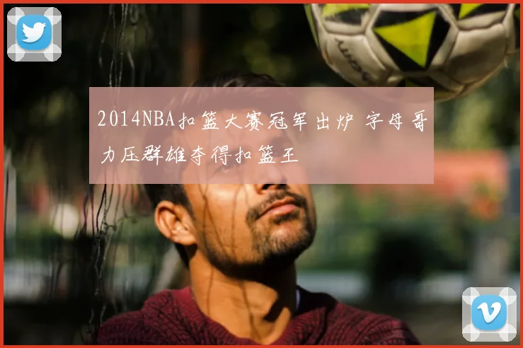 2014NBA扣篮大赛冠军出炉 字母哥力压群雄夺得扣篮王