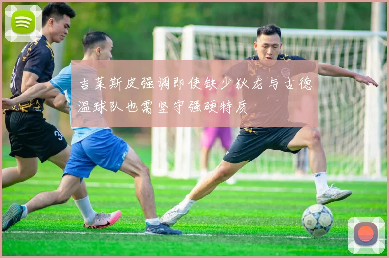 吉莱斯皮强调即使缺少狄龙与古德温球队也需坚守强硬特质