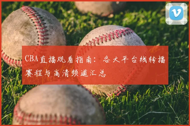 CBA直播观看指南：各大平台线转播赛程与高清频道汇总