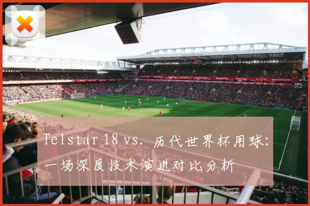 Telstar 18 vs. 历代世界杯用球:一场深度技术演进对比分析