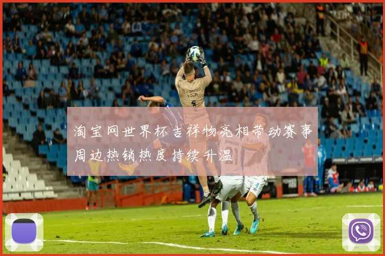 淘宝网世界杯吉祥物亮相带动赛事周边热销热度持续升温