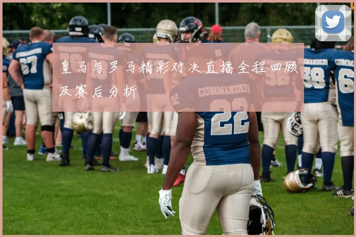 皇马与罗马精彩对决直播全程回顾及赛后分析