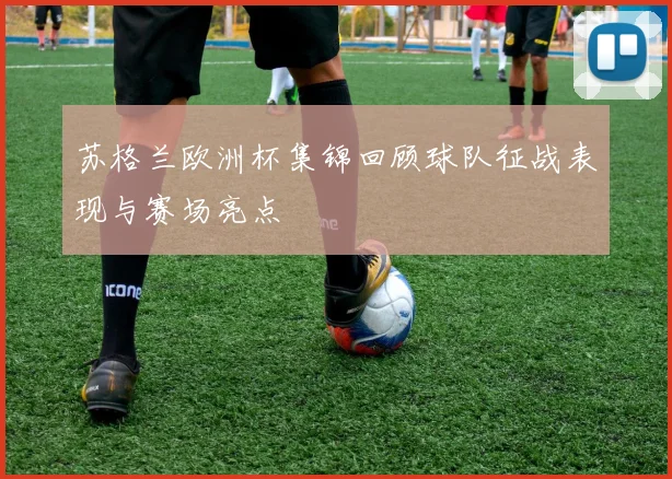 苏格兰欧洲杯集锦回顾球队征战表现与赛场亮点