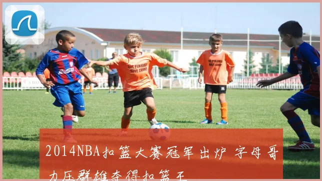 2014NBA扣篮大赛冠军出炉 字母哥力压群雄夺得扣篮王