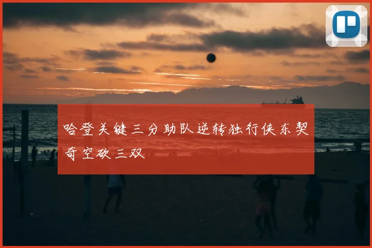 哈登关键三分助队逆转独行侠东契奇空砍三双